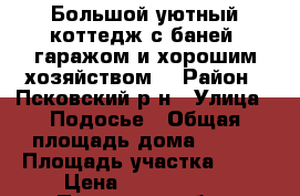 Большой уютный коттедж с баней, гаражом и хорошим хозяйством. › Район ­ Псковский р-н › Улица ­ Подосье › Общая площадь дома ­ 250 › Площадь участка ­ 15 › Цена ­ 6 700 000 - Псковская обл., Псковский р-н, Подосье д. Недвижимость » Дома, коттеджи, дачи продажа   